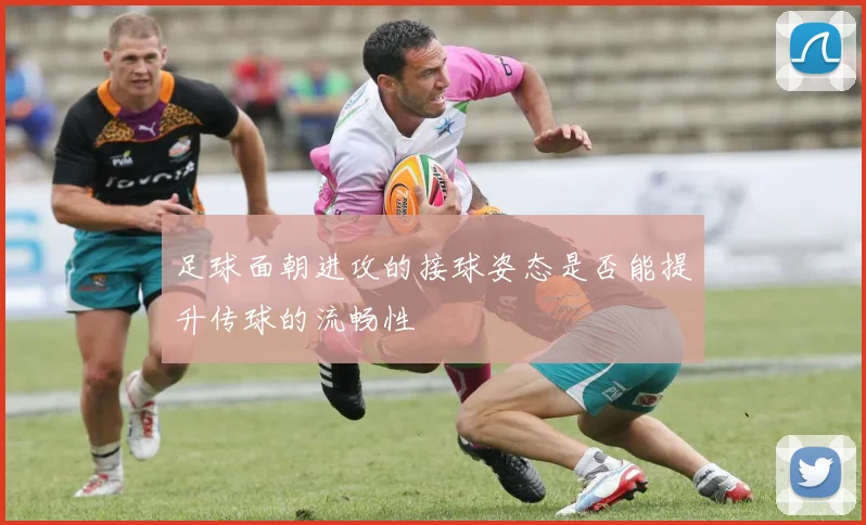 足球面朝进攻的接球姿态是否能提升传球的流畅性