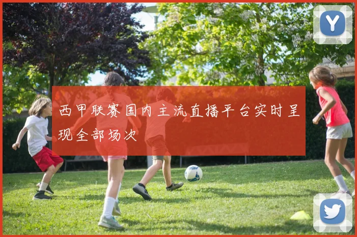 西甲联赛国内主流直播平台实时呈现全部场次