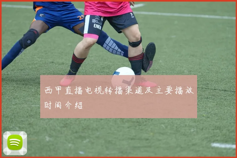 西甲直播电视转播渠道及主要播放时间介绍