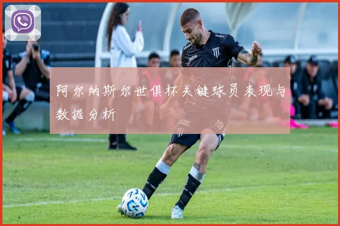 阿尔纳斯尔世俱杯关键球员表现与数据分析