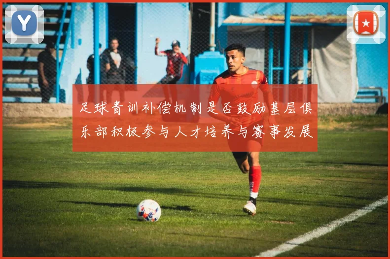 足球青训补偿机制是否鼓励基层俱乐部积极参与人才培养与赛事发展