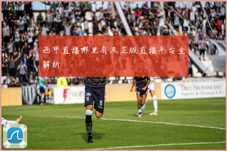 西甲直播哪里有及正版直播平台全解析