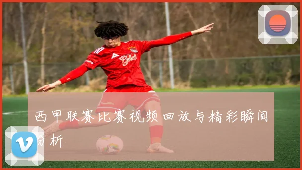 西甲联赛比赛视频回放与精彩瞬间分析