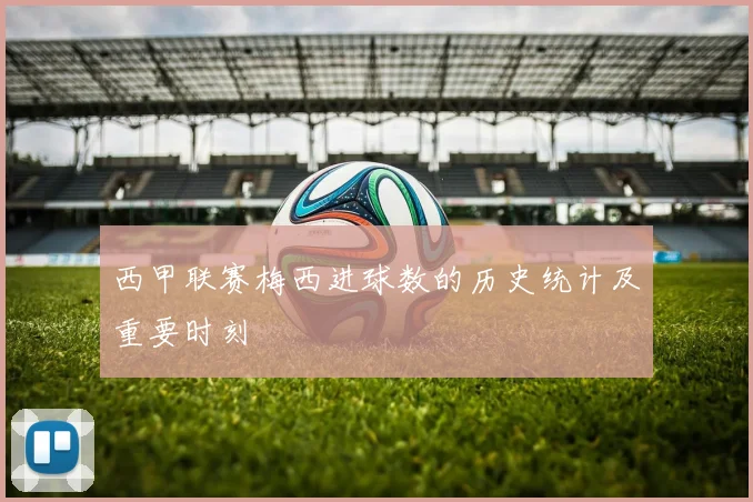 西甲联赛梅西进球数的历史统计及重要时刻