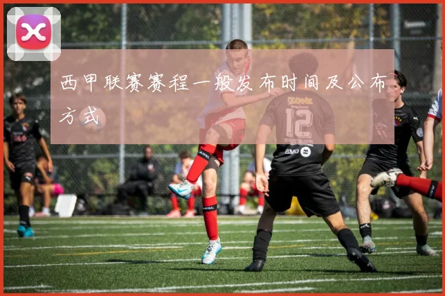 西甲联赛赛程一般发布时间及公布方式