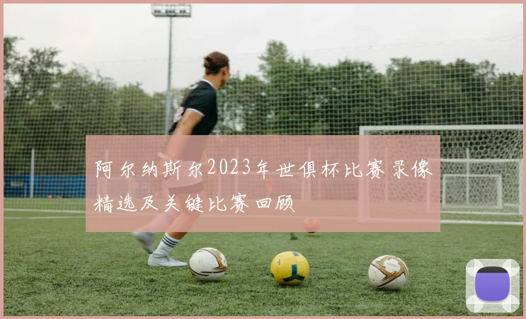 阿尔纳斯尔2023年世俱杯比赛录像精选及关键比赛回顾