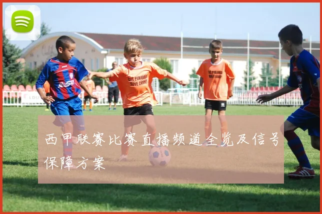 西甲联赛比赛直播频道全览及信号保障方案