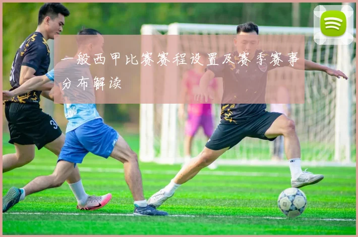 一般西甲比赛赛程设置及赛季赛事分布解读