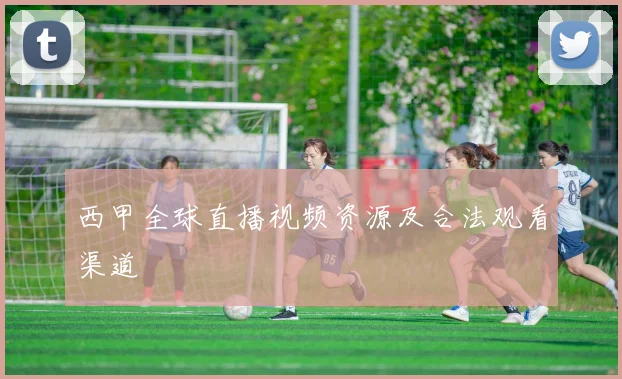 西甲全球直播视频资源及合法观看渠道