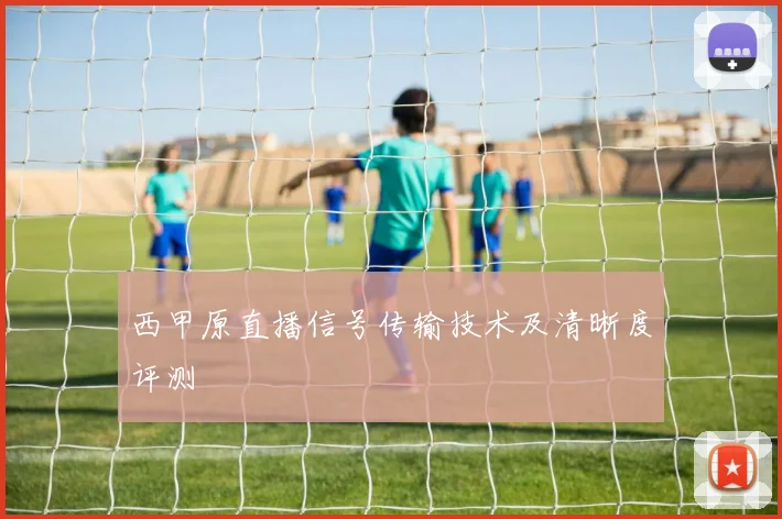 西甲原直播信号传输技术及清晰度评测
